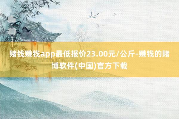赌钱赚钱app最低报价23.00元/公斤-赚钱的赌博软件(中国)官方下载