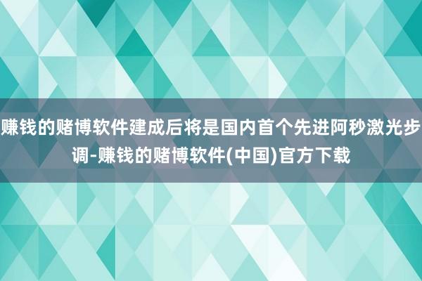 赚钱的赌博软件建成后将是国内首个先进阿秒激光步调-赚钱的赌博软件(中国)官方下载