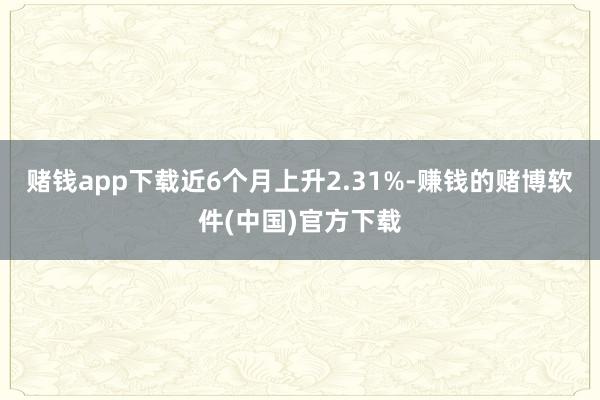 赌钱app下载近6个月上升2.31%-赚钱的赌博软件(中国)官方下载