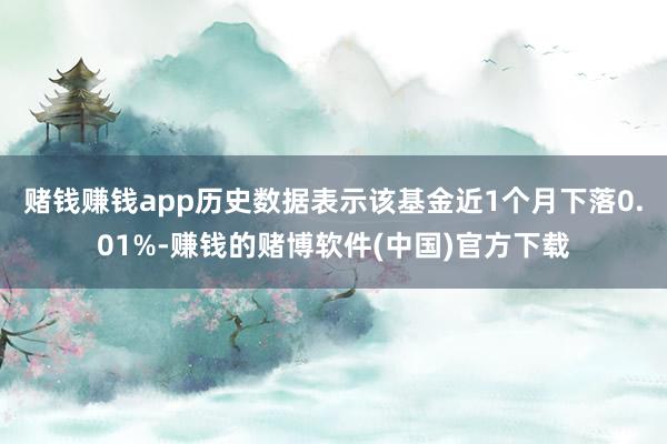 赌钱赚钱app历史数据表示该基金近1个月下落0.01%-赚钱的赌博软件(中国)官方下载