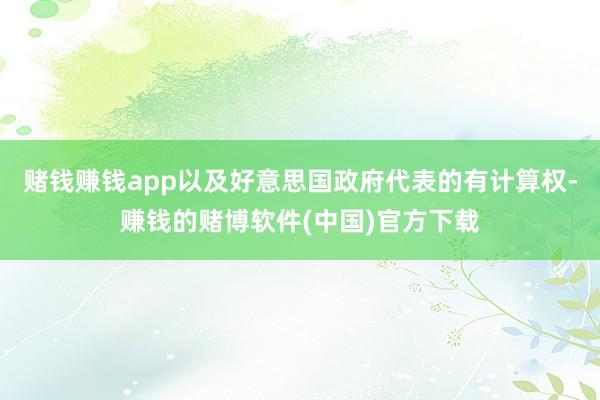 赌钱赚钱app以及好意思国政府代表的有计算权-赚钱的赌博软件(中国)官方下载