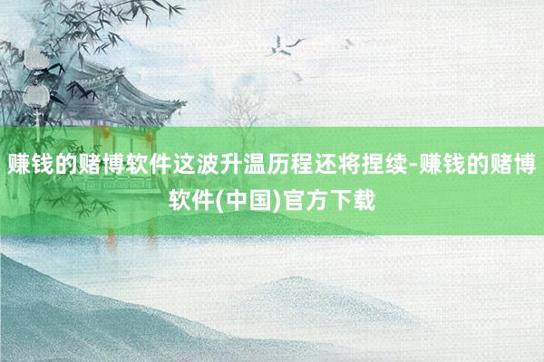 赚钱的赌博软件这波升温历程还将捏续-赚钱的赌博软件(中国)官方下载