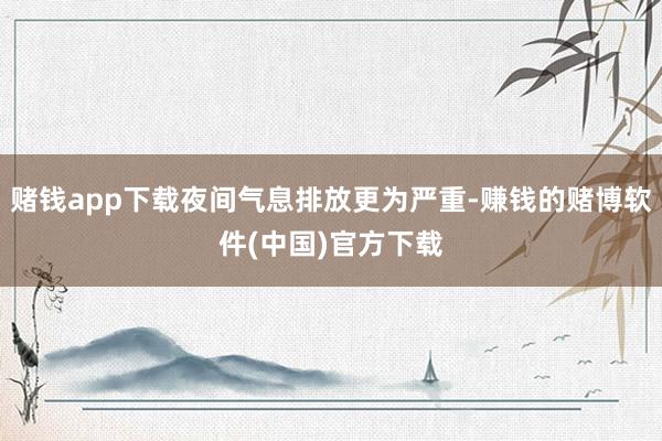 赌钱app下载夜间气息排放更为严重-赚钱的赌博软件(中国)官方下载