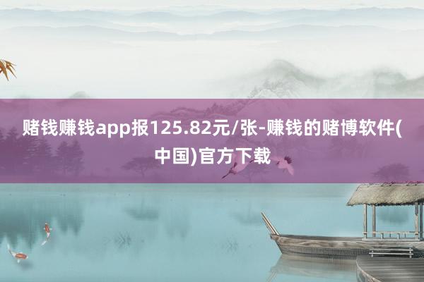赌钱赚钱app报125.82元/张-赚钱的赌博软件(中国)官方下载