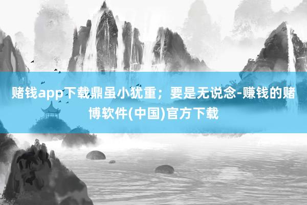 赌钱app下载鼎虽小犹重；要是无说念-赚钱的赌博软件(中国)官方下载