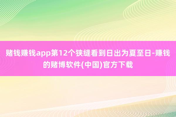 赌钱赚钱app第12个狭缝看到日出为夏至日-赚钱的赌博软件(中国)官方下载