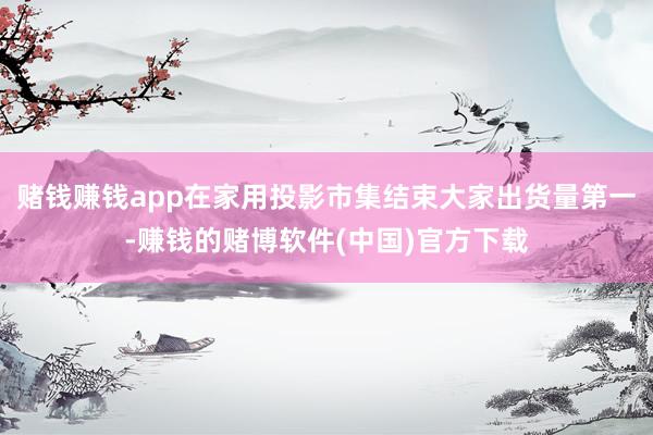 赌钱赚钱app在家用投影市集结束大家出货量第一-赚钱的赌博软件(中国)官方下载