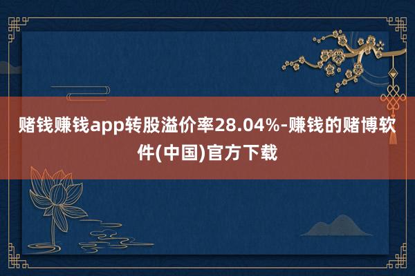 赌钱赚钱app转股溢价率28.04%-赚钱的赌博软件(中国)官方下载