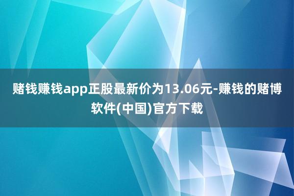 赌钱赚钱app正股最新价为13.06元-赚钱的赌博软件(中国)官方下载