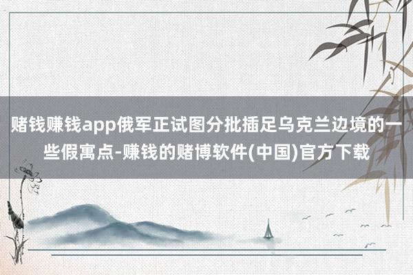 赌钱赚钱app俄军正试图分批插足乌克兰边境的一些假寓点-赚钱的赌博软件(中国)官方下载