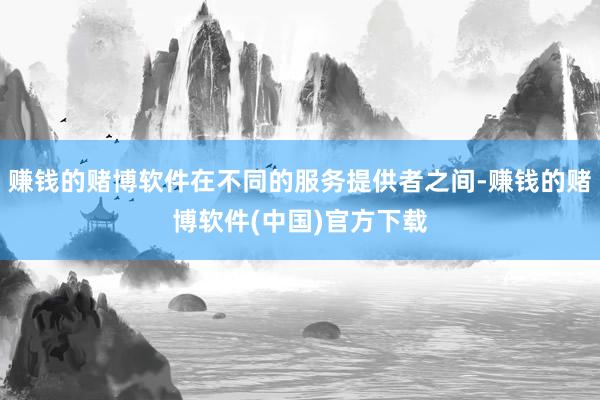 赚钱的赌博软件在不同的服务提供者之间-赚钱的赌博软件(中国)官方下载