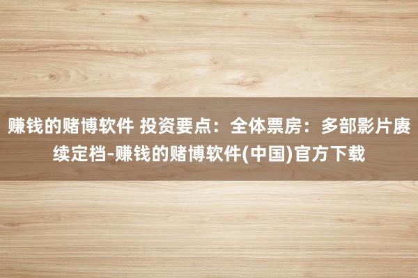 赚钱的赌博软件 投资要点：全体票房：多部影片赓续定档-赚钱的赌博软件(中国)官方下载