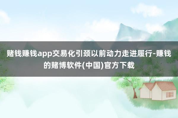 赌钱赚钱app交易化引颈以前动力走进履行-赚钱的赌博软件(中国)官方下载