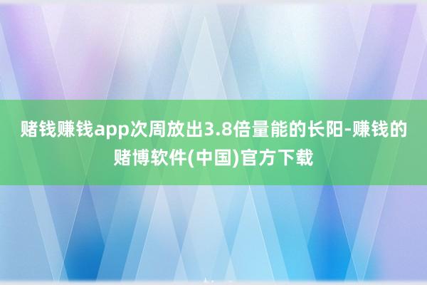 赌钱赚钱app次周放出3.8倍量能的长阳-赚钱的赌博软件(中国)官方下载