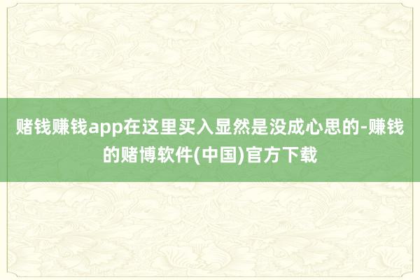 赌钱赚钱app在这里买入显然是没成心思的-赚钱的赌博软件(中国)官方下载