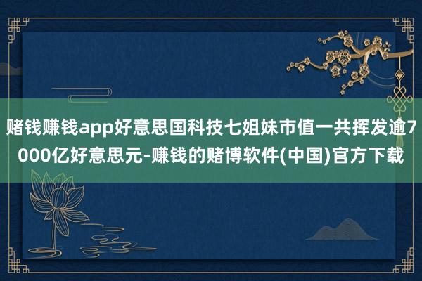 赌钱赚钱app好意思国科技七姐妹市值一共挥发逾7000亿好意思元-赚钱的赌博软件(中国)官方下载