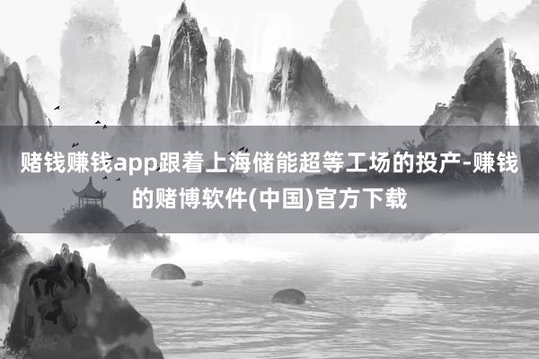 赌钱赚钱app跟着上海储能超等工场的投产-赚钱的赌博软件(中国)官方下载