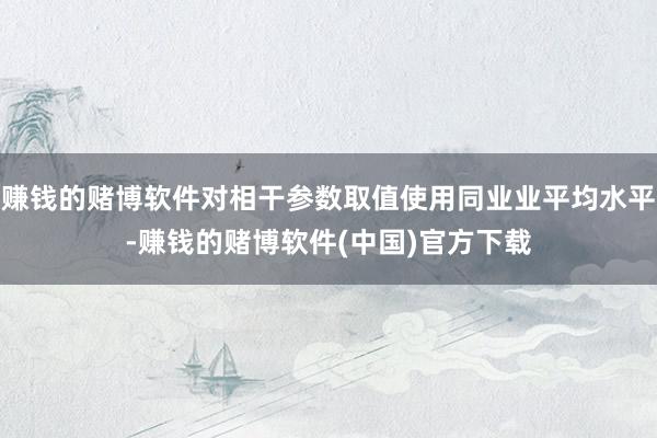 赚钱的赌博软件对相干参数取值使用同业业平均水平-赚钱的赌博软件(中国)官方下载