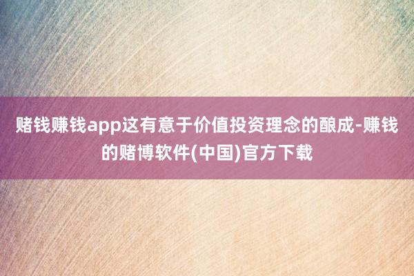 赌钱赚钱app这有意于价值投资理念的酿成-赚钱的赌博软件(中国)官方下载