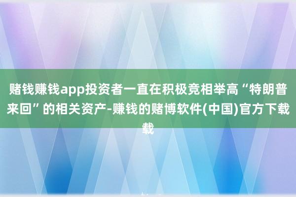 赌钱赚钱app投资者一直在积极竞相举高“特朗普来回”的相关资产-赚钱的赌博软件(中国)官方下载