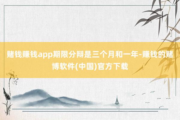 赌钱赚钱app期限分辩是三个月和一年-赚钱的赌博软件(中国)官方下载