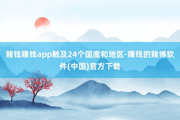 赌钱赚钱app触及24个国度和地区-赚钱的赌博软件(中国)官方下载