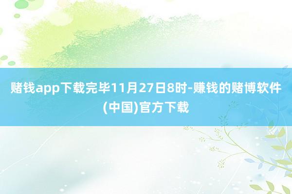 赌钱app下载完毕11月27日8时-赚钱的赌博软件(中国)官方下载