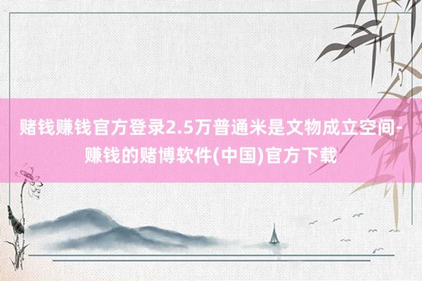 赌钱赚钱官方登录2.5万普通米是文物成立空间-赚钱的赌博软件(中国)官方下载
