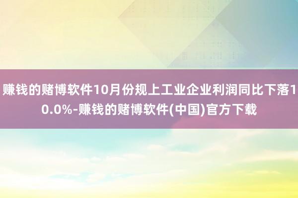 赚钱的赌博软件10月份规上工业企业利润同比下落10.0%-赚钱的赌博软件(中国)官方下载