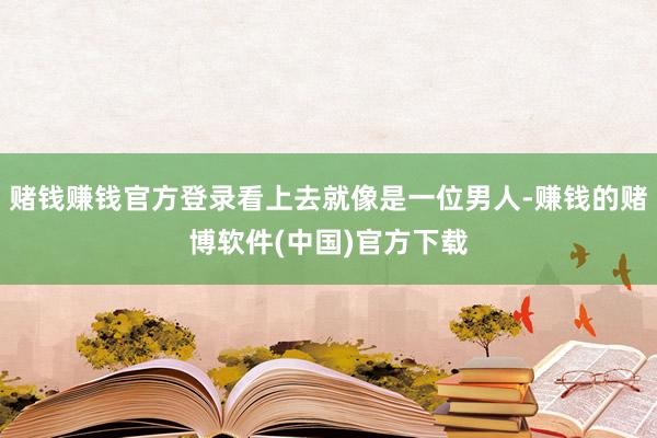 赌钱赚钱官方登录看上去就像是一位男人-赚钱的赌博软件(中国)官方下载