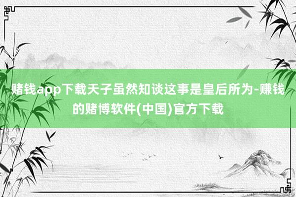 赌钱app下载天子虽然知谈这事是皇后所为-赚钱的赌博软件(中国)官方下载