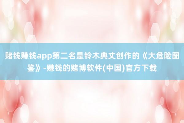赌钱赚钱app第二名是铃木典丈创作的《大危险图鉴》-赚钱的赌博软件(中国)官方下载
