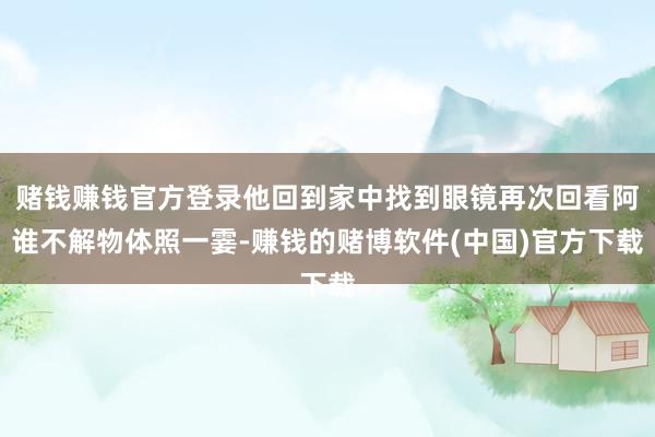 赌钱赚钱官方登录他回到家中找到眼镜再次回看阿谁不解物体照一霎-赚钱的赌博软件(中国)官方下载