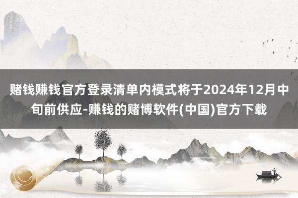 赌钱赚钱官方登录清单内模式将于2024年12月中旬前供应-赚钱的赌博软件(中国)官方下载