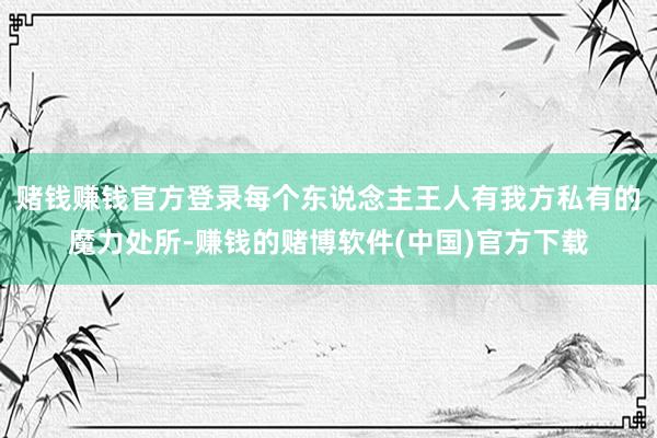 赌钱赚钱官方登录每个东说念主王人有我方私有的魔力处所-赚钱的赌博软件(中国)官方下载