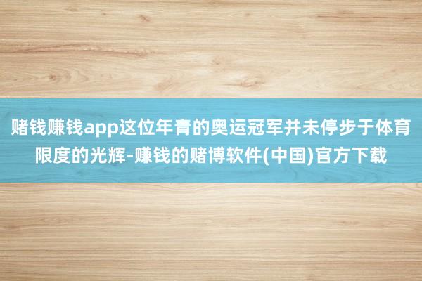 赌钱赚钱app这位年青的奥运冠军并未停步于体育限度的光辉-赚钱的赌博软件(中国)官方下载