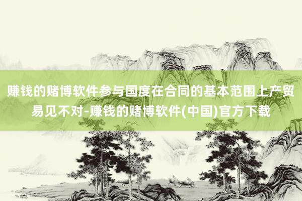 赚钱的赌博软件参与国度在合同的基本范围上产贸易见不对-赚钱的赌博软件(中国)官方下载