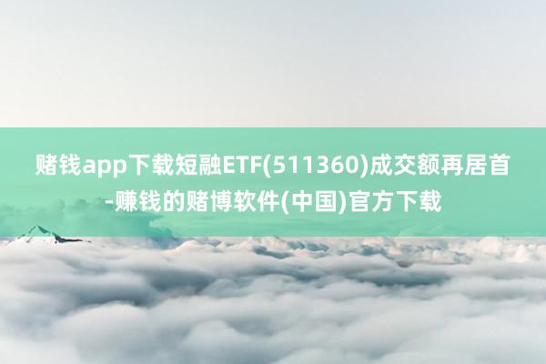 赌钱app下载短融ETF(511360)成交额再居首-赚钱的赌博软件(中国)官方下载