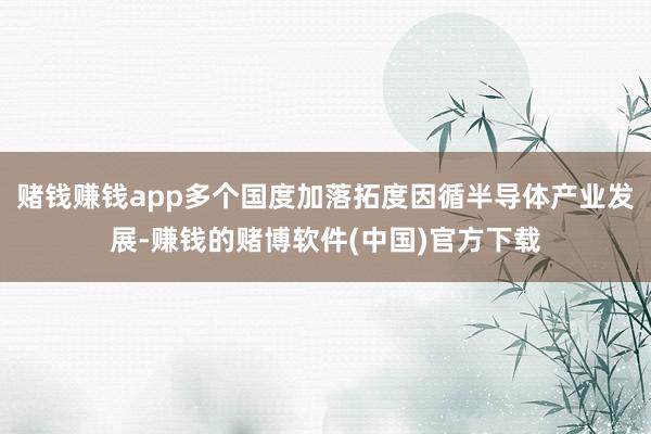 赌钱赚钱app多个国度加落拓度因循半导体产业发展-赚钱的赌博软件(中国)官方下载