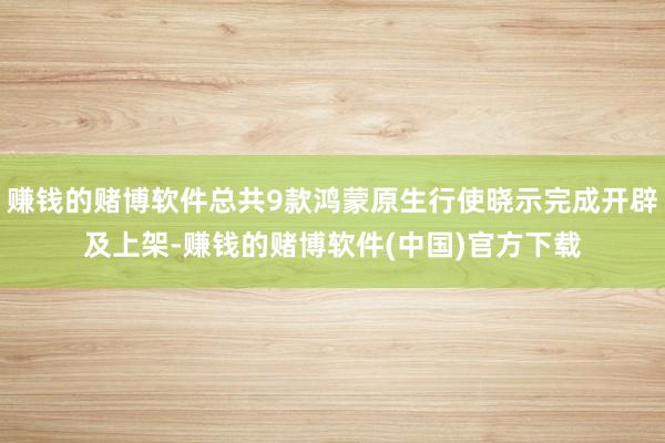 赚钱的赌博软件总共9款鸿蒙原生行使晓示完成开辟及上架-赚钱的赌博软件(中国)官方下载