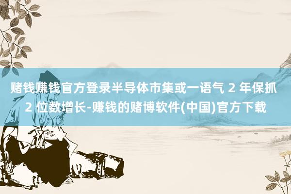 赌钱赚钱官方登录半导体市集或一语气 2 年保抓 2 位数增长-赚钱的赌博软件(中国)官方下载