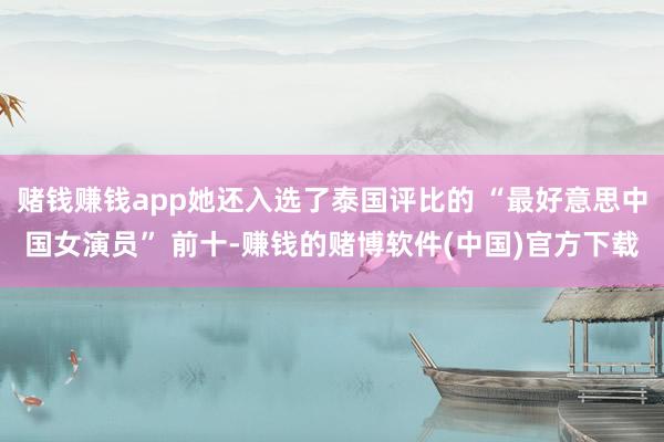 赌钱赚钱app她还入选了泰国评比的 “最好意思中国女演员” 前十-赚钱的赌博软件(中国)官方下载
