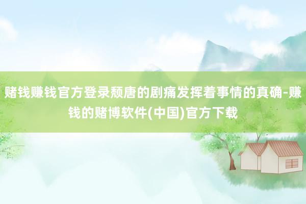 赌钱赚钱官方登录颓唐的剧痛发挥着事情的真确-赚钱的赌博软件(中国)官方下载