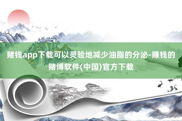 赌钱app下载可以灵验地减少油脂的分泌-赚钱的赌博软件(中国)官方下载
