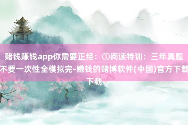 赌钱赚钱app你需要正经：①阅读特训：三年真题不要一次性全模拟完-赚钱的赌博软件(中国)官方下载