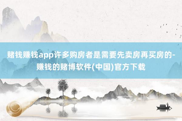 赌钱赚钱app许多购房者是需要先卖房再买房的-赚钱的赌博软件(中国)官方下载