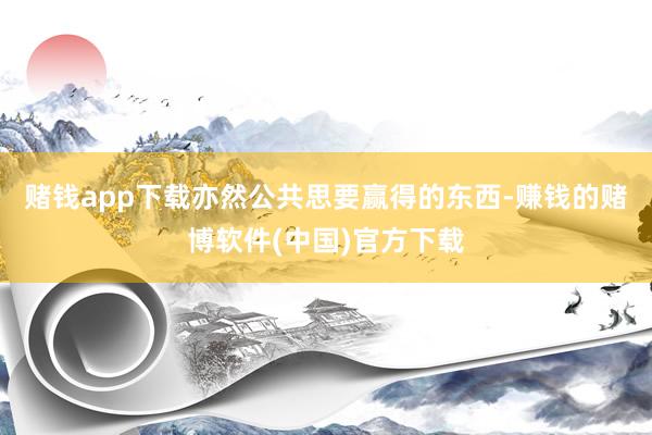 赌钱app下载亦然公共思要赢得的东西-赚钱的赌博软件(中国)官方下载