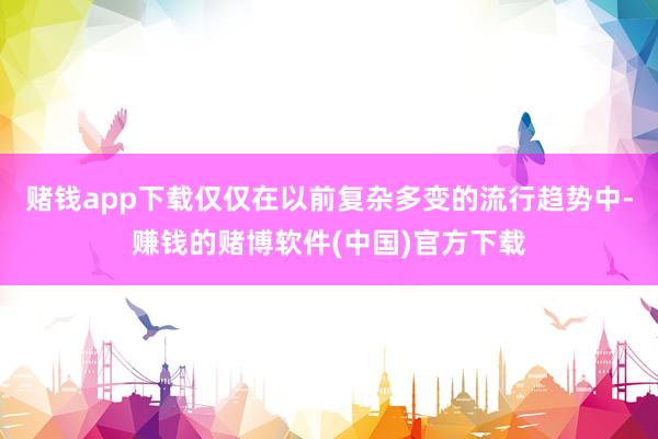 赌钱app下载仅仅在以前复杂多变的流行趋势中-赚钱的赌博软件(中国)官方下载