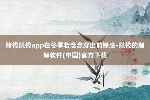 赌钱赚钱app在冬季若念念穿出前锋感-赚钱的赌博软件(中国)官方下载