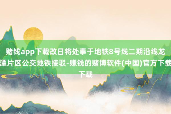 赌钱app下载改日将处事于地铁8号线二期沿线龙潭片区公交地铁接驳-赚钱的赌博软件(中国)官方下载